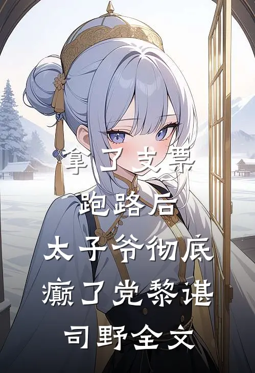 拿了支票跑路后，太子爷彻底癫了党黎谌司野全文