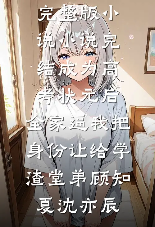 成为高考状元后，全家逼我把身份让给学渣堂弟顾知夏沈亦辰免费完整版小说_小说完结成为高考状元后，全家逼我把身份让给学渣堂弟顾知夏沈亦辰