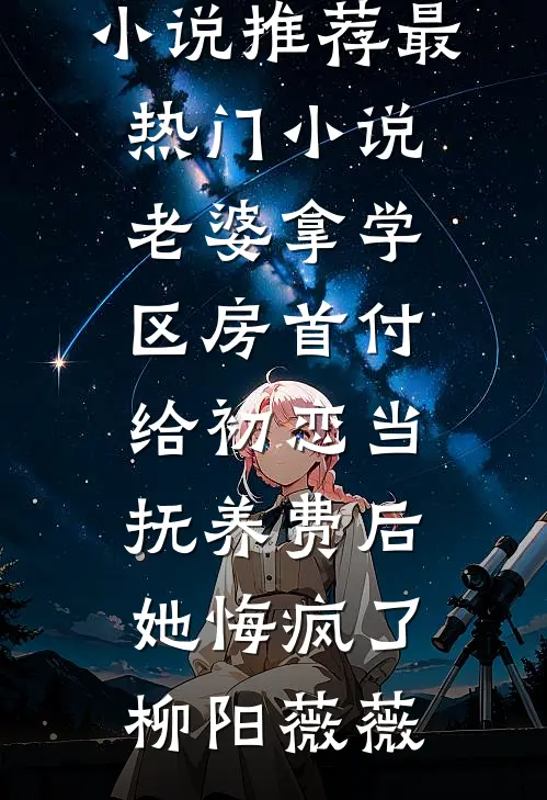 老婆拿学区房首付给初恋当抚养费后，她悔疯了柳阳薇薇完结小说推荐_最热门小说老婆拿学区房首付给初恋当抚养费后，她悔疯了柳阳薇薇