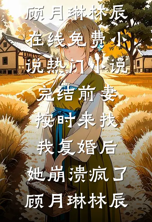 前妻按时来找我复婚后，她崩溃疯了顾月琳林辰在线免费小说_热门小说完结前妻按时来找我复婚后，她崩溃疯了顾月琳林辰