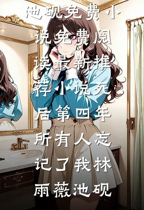 死后第四年，所有人忘记了我(林雨薇池砚)免费小说免费阅读_最新推荐小说死后第四年，所有人忘记了我林雨薇池砚