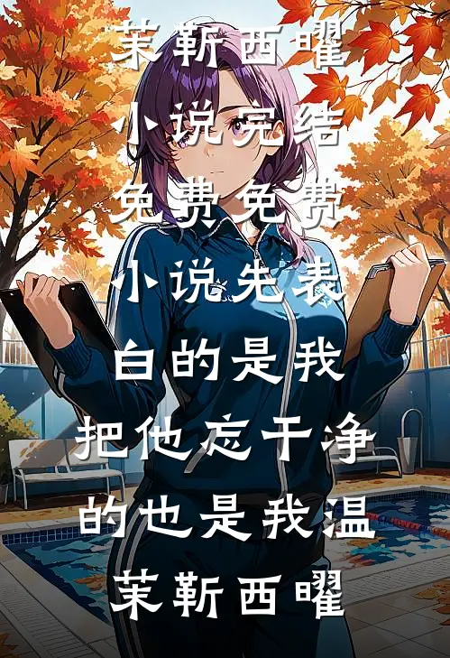 先表白的是我，把他忘干净的也是我温茉靳西曜小说完结免费_免费小说先表白的是我，把他忘干净的也是我(温茉靳西曜)