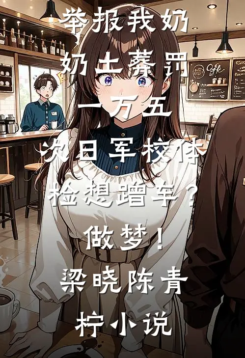 举报我奶奶土葬罚一万五，次日军校体检想蹭车？做梦！梁晓陈青柠小说