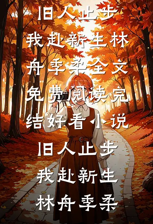 旧人止步，我赴新生林舟季柔全文免费阅读_完结好看小说旧人止步，我赴新生林舟季柔
