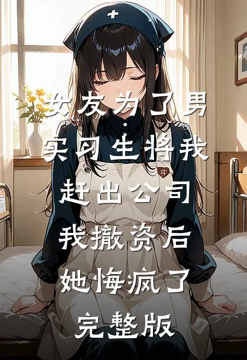 女友为了男实习生将我赶出公司，我撤资后她悔疯了完整版