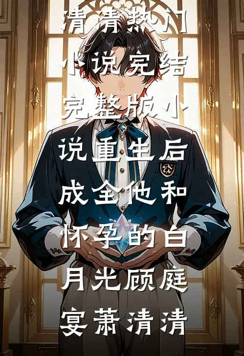 重生后，成全他和怀孕的白月光(顾庭宴萧清清)热门小说完结_完整版小说重生后，成全他和怀孕的白月光顾庭宴萧清清