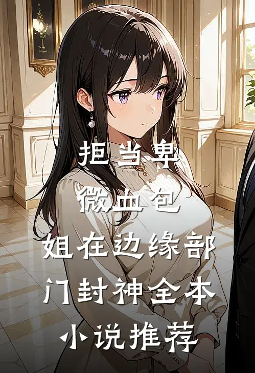 拒当卑微血包，姐在边缘部门封神全本小说推荐