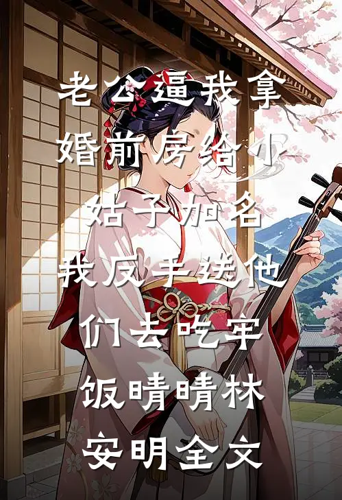 老公逼我拿婚前房给小姑子加名，我反手送他们去吃牢饭晴晴林安明全文