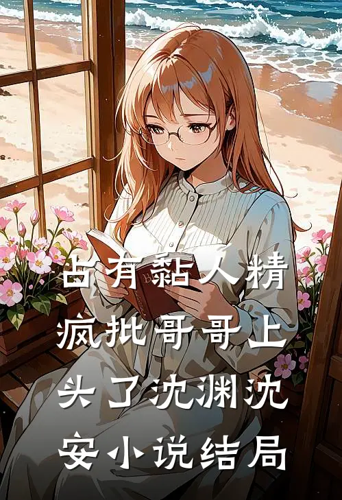 占有黏人精，疯批哥哥上头了沈渊沈安小说结局