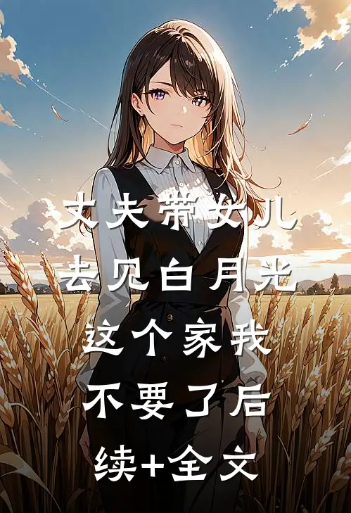 丈夫带女儿去见白月光，这个家我不要了后续+全文