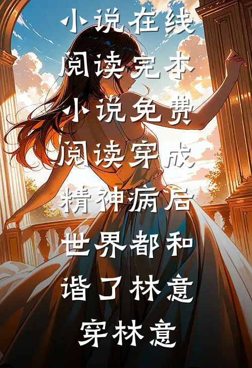 穿成精神病后，世界都和谐了林意穿林意免费小说在线阅读_完本小说免费阅读穿成精神病后，世界都和谐了(林意穿林意)