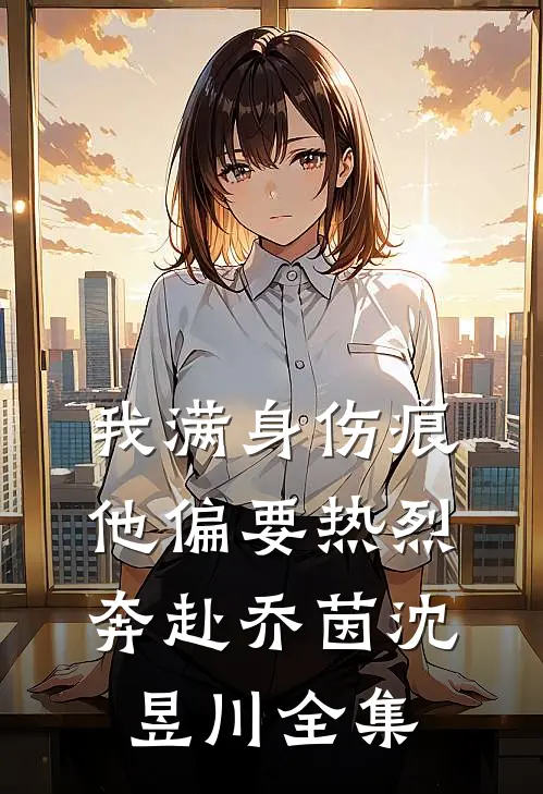 我满身伤痕，他偏要热烈奔赴乔茵沈昱川全集
