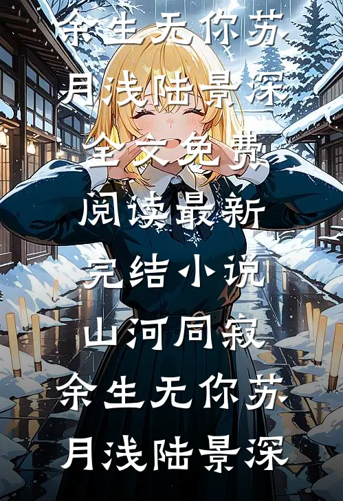 山河同寂，余生无你苏月浅陆景深全文免费阅读_最新完结小说山河同寂，余生无你(苏月浅陆景深)