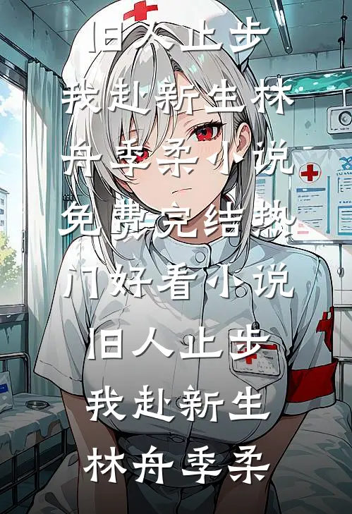 旧人止步，我赴新生林舟季柔小说免费完结_热门好看小说旧人止步，我赴新生(林舟季柔)