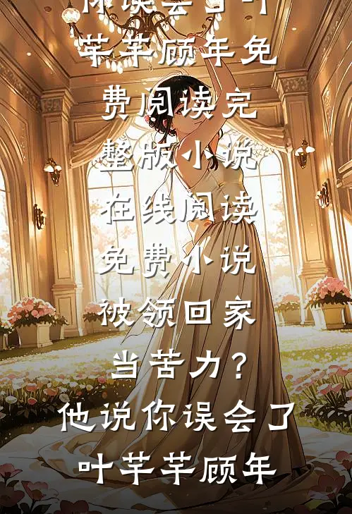 被领回家当苦力？他说：你误会了(叶芊芊顾年)免费阅读完整版小说_在线阅读免费小说被领回家当苦力？他说：你误会了(叶芊芊顾年)