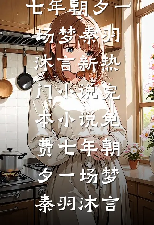 七年朝夕一场梦(秦羽沐言)新热门小说_完本小说免费七年朝夕一场梦秦羽沐言
