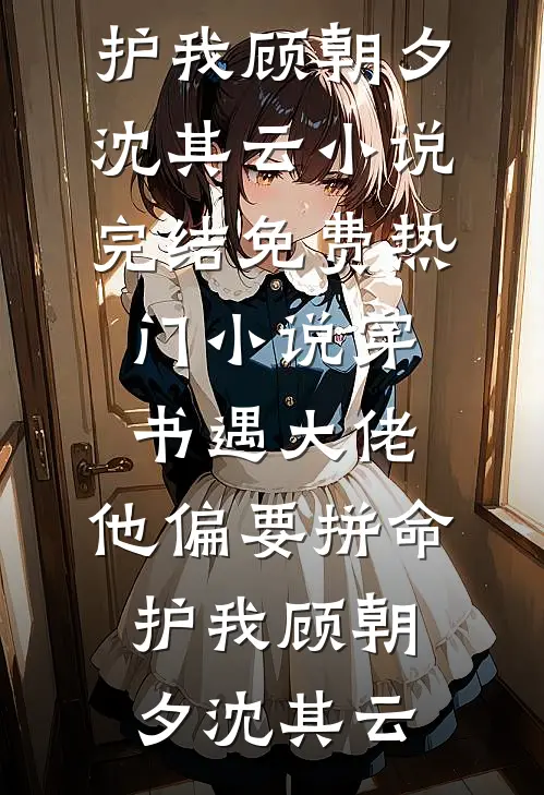 穿书遇大佬，他偏要拼命护我(顾朝夕沈其云)小说完结免费_热门小说穿书遇大佬，他偏要拼命护我(顾朝夕沈其云)