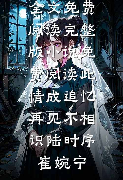 此情成追忆，再见不相识(陆时序崔婉宁)无弹窗全文免费阅读_完整版小说免费阅读此情成追忆，再见不相识陆时序崔婉宁