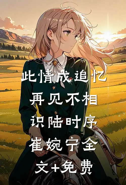 此情成追忆，再见不相识陆时序崔婉宁全文+免费