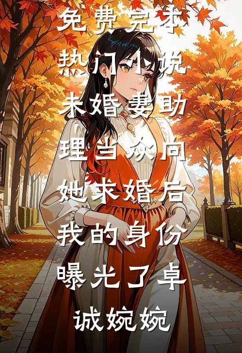 未婚妻助理当众向她求婚后，我的身份曝光了(卓诚婉婉)小说完结免费_完本热门小说未婚妻助理当众向她求婚后，我的身份曝光了(卓诚婉婉)