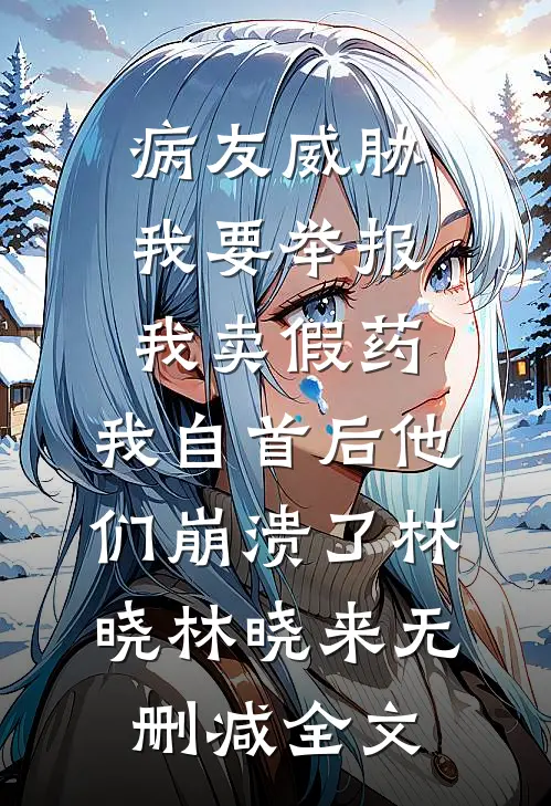 病友威胁我要举报我卖假药，我自首后他们崩溃了林晓林晓来无删减全文