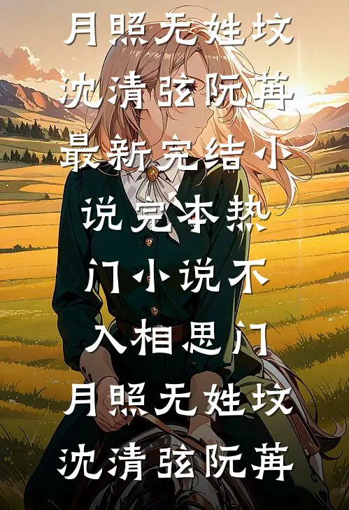 不入相思门，月照无姓坟沈清弦阮苒最新完结小说_完本热门小说不入相思门，月照无姓坟(沈清弦阮苒)