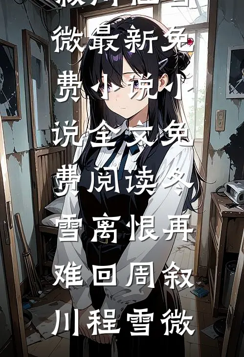 冬雪离恨再难回周叙川程雪微最新免费小说_小说全文免费阅读冬雪离恨再难回周叙川程雪微