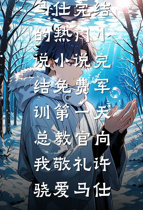 军训第一天，总教官向我敬礼许骁爱马仕完结的热门小说_小说完结免费军训第一天，总教官向我敬礼(许骁爱马仕)
