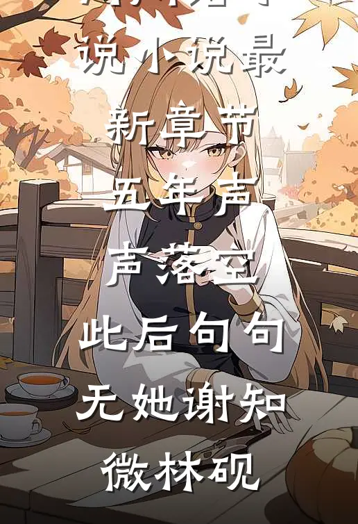 五年声声落空，此后句句无她谢知微林砚热门网络小说_小说最新章节五年声声落空，此后句句无她谢知微林砚
