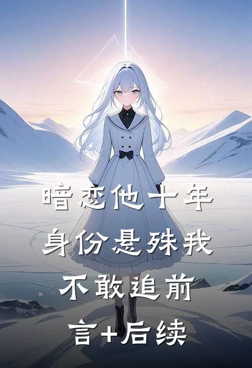 暗恋他十年，身份悬殊我不敢追前言+后续