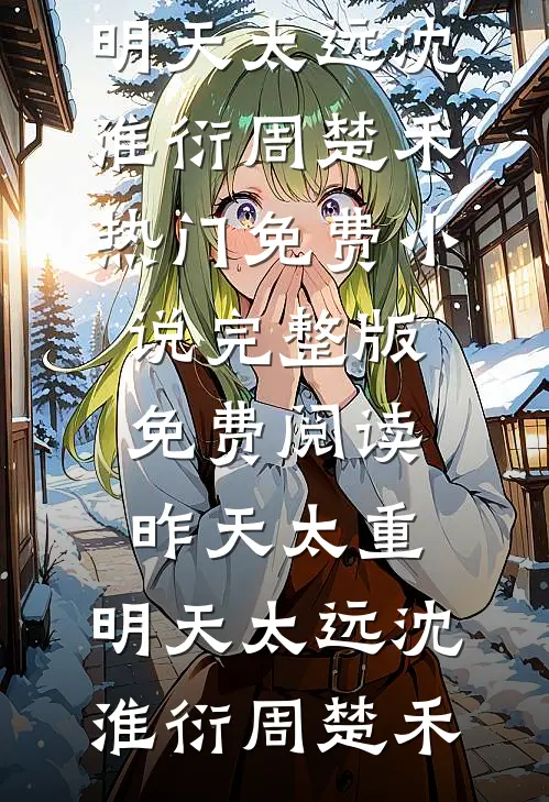 昨天太重，明天太远(沈淮衍周楚禾)热门免费小说_完整版免费阅读昨天太重，明天太远(沈淮衍周楚禾)