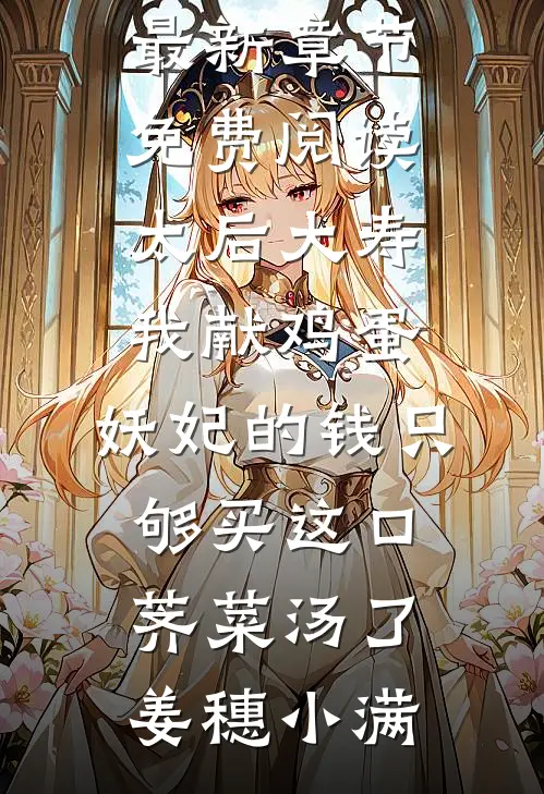 太后大寿我献鸡蛋，妖妃的钱只够买这口荠菜汤了(姜穗小满)小说最新章节_免费阅读太后大寿我献鸡蛋，妖妃的钱只够买这口荠菜汤了姜穗小满