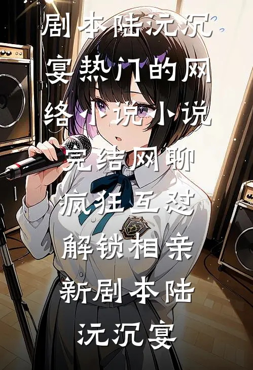 网聊疯狂互怼，解锁相亲新剧本陆沅沉宴热门的网络小说_小说完结网聊疯狂互怼，解锁相亲新剧本陆沅沉宴