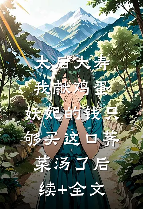 太后大寿我献鸡蛋，妖妃的钱只够买这口荠菜汤了后续+全文