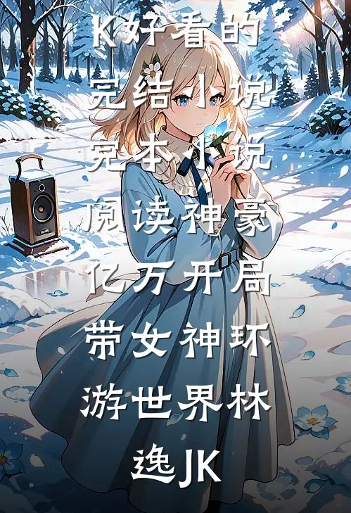 神豪：亿万开局，带女神环游世界(林逸JK)好看的完结小说_完本小说阅读神豪：亿万开局，带女神环游世界林逸JK