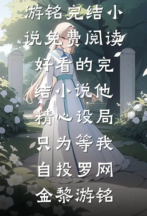 他精心设局，只为等我自投罗网金黎游铭完结小说免费阅读_好看的完结小说他精心设局，只为等我自投罗网金黎游铭