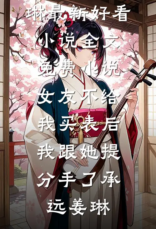 女友不给我买表后，我跟她提分手了承远姜琳最新好看小说_全文免费小说女友不给我买表后，我跟她提分手了(承远姜琳)