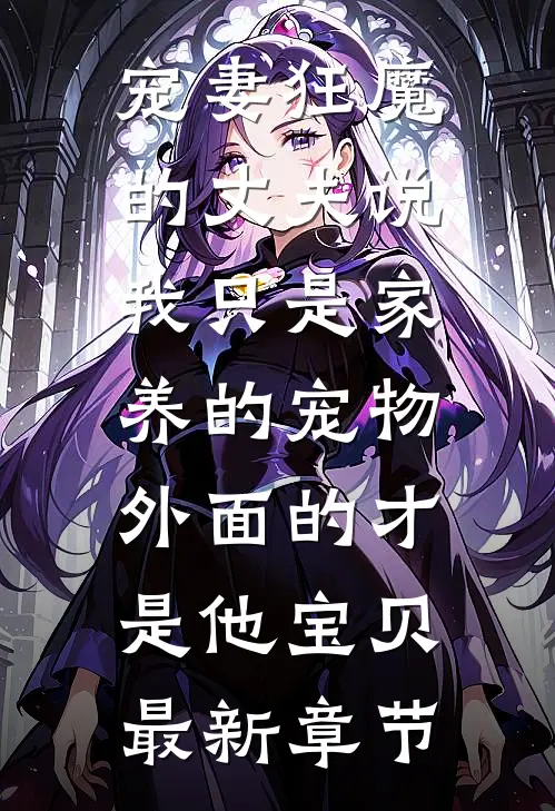 宠妻狂魔的丈夫说我只是家养的宠物，外面的才是他宝贝最新章节