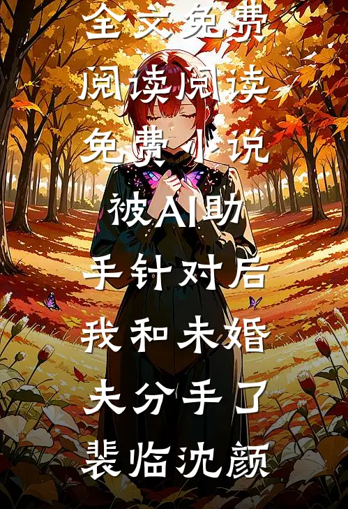被AI助手针对后，我和未婚夫分手了(裴临沈颜)小说全文免费阅读_阅读免费小说被AI助手针对后，我和未婚夫分手了(裴临沈颜)