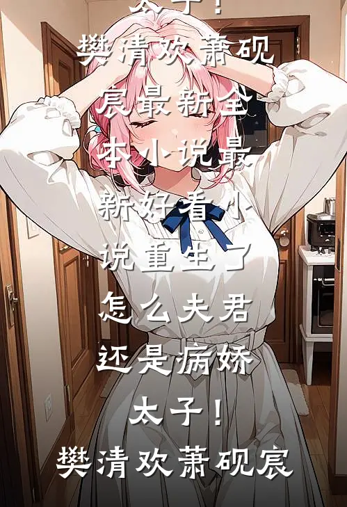 重生了，怎么夫君还是病娇太子！樊清欢萧砚宸最新全本小说_最新好看小说重生了，怎么夫君还是病娇太子！樊清欢萧砚宸