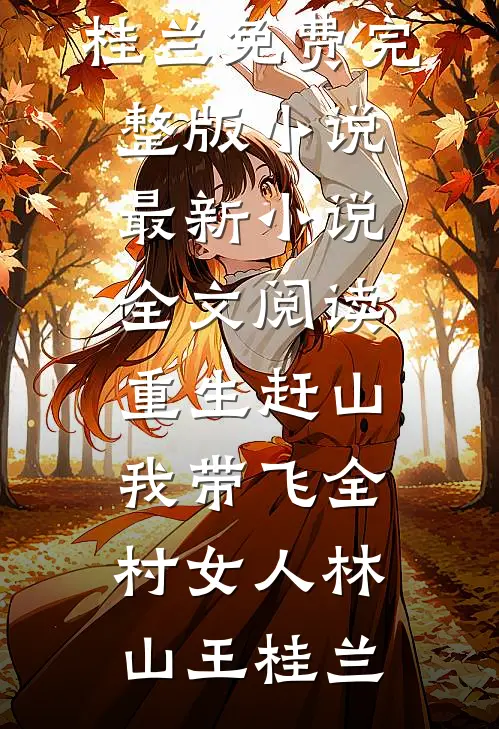 重生赶山：我带飞全村女人林山王桂兰免费完整版小说_最新小说全文阅读重生赶山：我带飞全村女人(林山王桂兰)