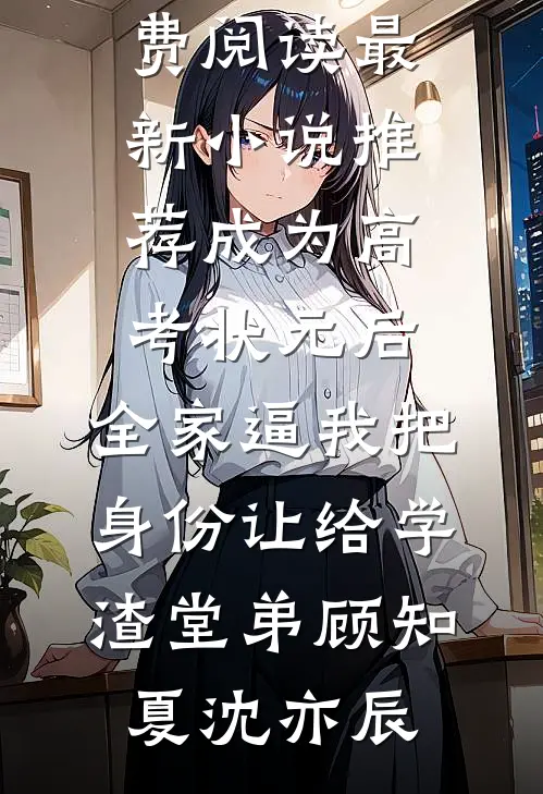 成为高考状元后，全家逼我把身份让给学渣堂弟顾知夏沈亦辰无弹窗全文免费阅读_最新小说推荐成为高考状元后，全家逼我把身份让给学渣堂弟(顾知夏沈亦辰)
