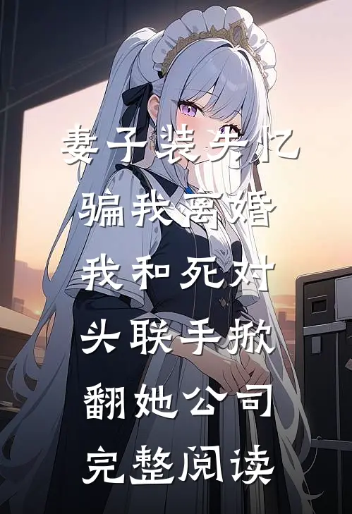 妻子装失忆骗我离婚，我和死对头联手掀翻她公司完整阅读