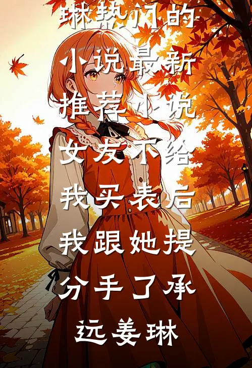 女友不给我买表后，我跟她提分手了承远姜琳热门的小说_最新推荐小说女友不给我买表后，我跟她提分手了承远姜琳