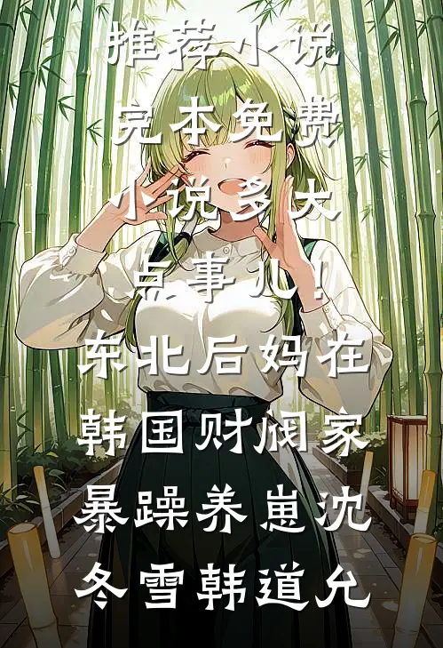 多大点事儿！东北后妈在韩国财阀家暴躁养崽(沈冬雪韩道允)最新推荐小说_完本免费小说多大点事儿！东北后妈在韩国财阀家暴躁养崽沈冬雪韩道允