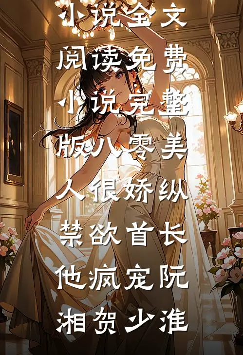八零美人很娇纵，禁欲首长他疯宠(阮湘贺少淮)最新小说全文阅读_免费小说完整版八零美人很娇纵，禁欲首长他疯宠阮湘贺少淮