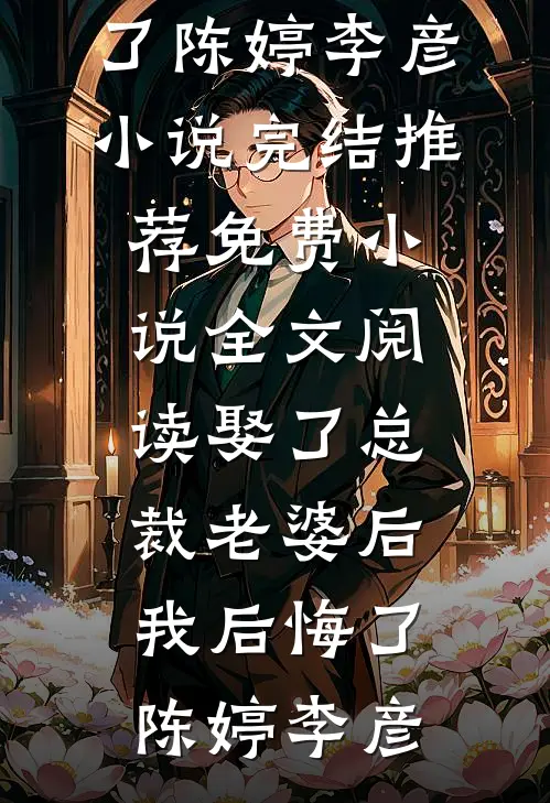 娶了总裁老婆后我后悔了(陈婷李彦)小说完结推荐_免费小说全文阅读娶了总裁老婆后我后悔了(陈婷李彦)