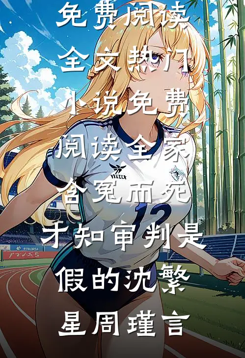 全家含冤而死，才知审判是假的(沈繁星周瑾言)免费阅读全文_热门小说免费阅读全家含冤而死，才知审判是假的沈繁星周瑾言