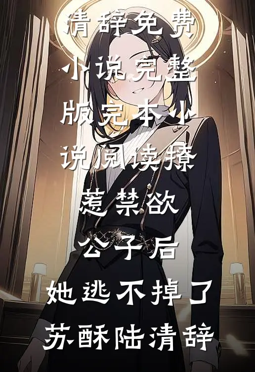 撩惹禁欲公子后，她逃不掉了苏酥陆清辞免费小说完整版_完本小说阅读撩惹禁欲公子后，她逃不掉了苏酥陆清辞
