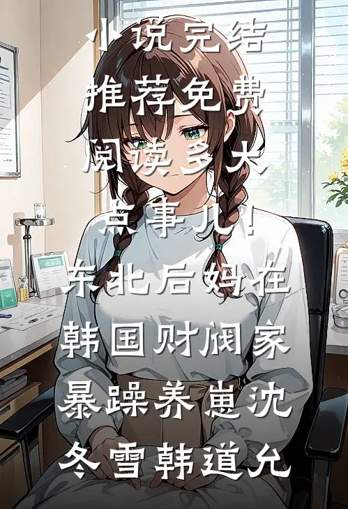 多大点事儿！东北后妈在韩国财阀家暴躁养崽沈冬雪韩道允小说完结推荐_免费阅读多大点事儿！东北后妈在韩国财阀家暴躁养崽沈冬雪韩道允